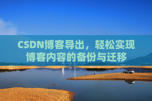 CSDN博客导出,轻松实现博客内容的备份与迁移 CSDN博客导出,轻松实现博客内容的备份与迁移